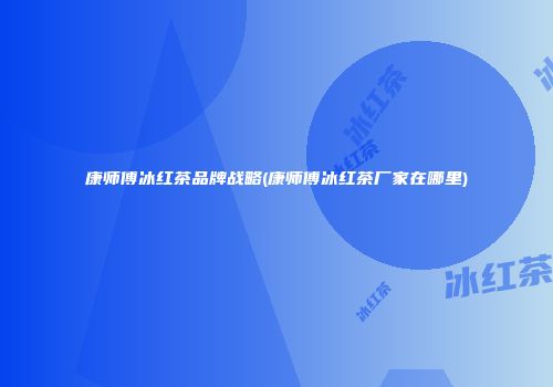 康师傅冰红茶品牌战略(康师傅冰红茶厂家在哪里)