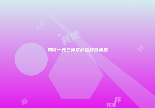 如何一天三杯茶舒缓秋日疲惫