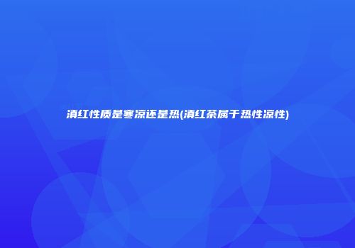滇红性质是寒凉还是热(滇红茶属于热性凉性)