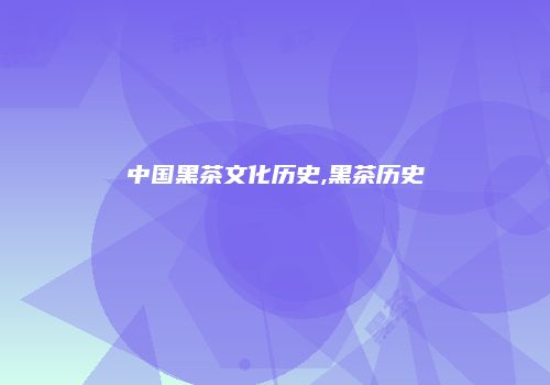 中国黑茶文化历史,黑茶历史