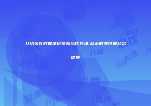 介绍茶叶的健康价值和品饮方法,品茶的关键是品出健康