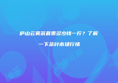 庐山云雾茶最贵多少钱一斤？了解一下茶叶市场行情