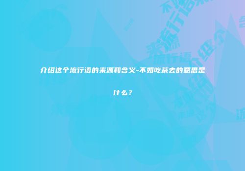 介绍这个流行语的来源和含义-不如吃茶去的意思是什么？