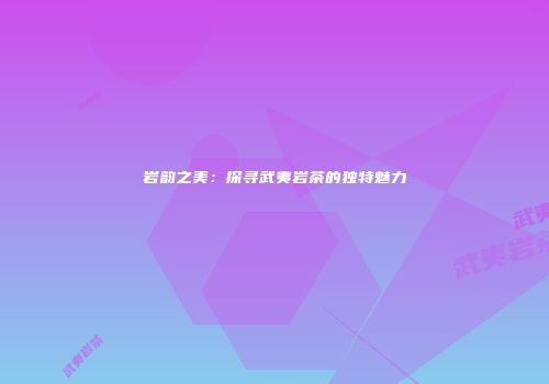 岩韵之美：探寻武夷岩茶的独特魅力