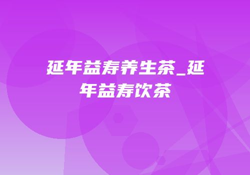 延年益寿养生茶_延年益寿饮茶