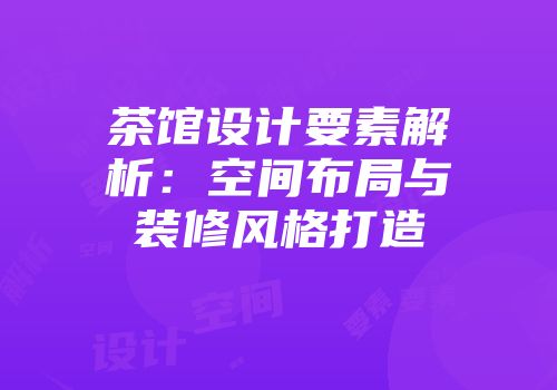茶馆设计要素解析：空间布局与装修风格打造