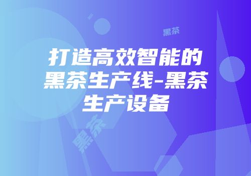 打造高效智能的黑茶生产线-黑茶生产设备