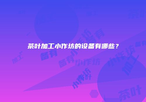 茶叶加工小作坊的设备有哪些？
