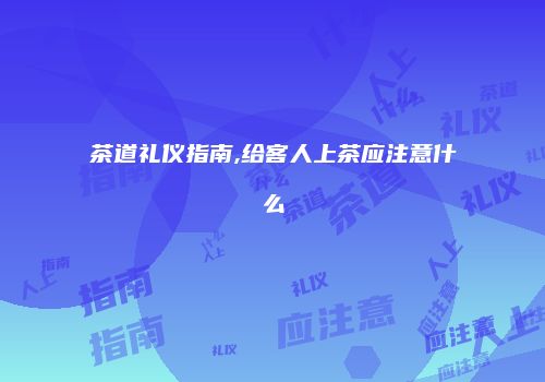 茶道礼仪指南,给客人上茶应注意什么