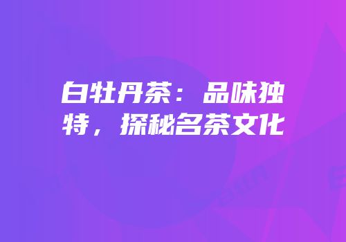 白牡丹茶：品味独特，探秘名茶文化