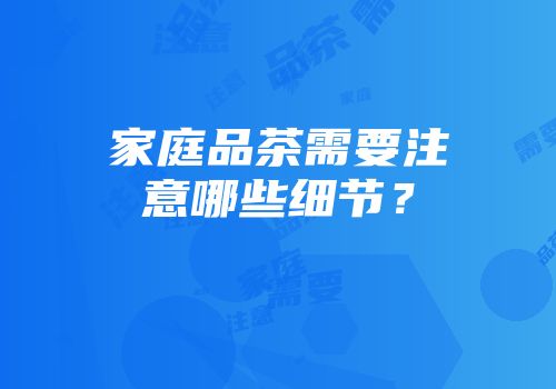 家庭品茶需要注意哪些细节？