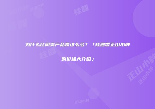 为什么比同类产品贵这么多？「桂圆香正山小种的价格大介绍」