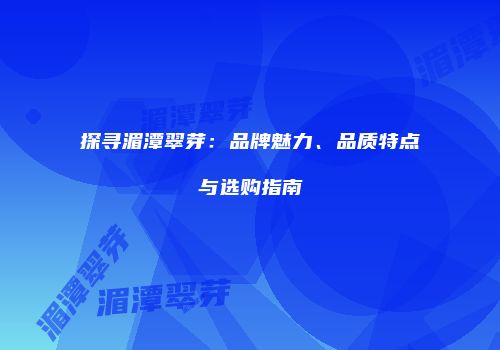 探寻湄潭翠芽：品牌魅力、品质特点与选购指南