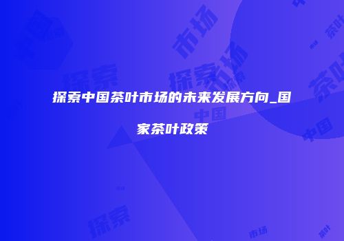 探索中国茶叶市场的未来发展方向_国家茶叶政策