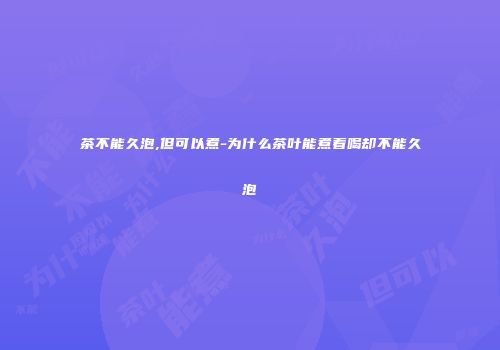 茶不能久泡,但可以煮-为什么茶叶能煮着喝却不能久泡