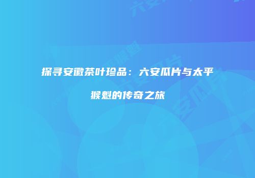 探寻安徽茶叶珍品：六安瓜片与太平猴魁的传奇之旅