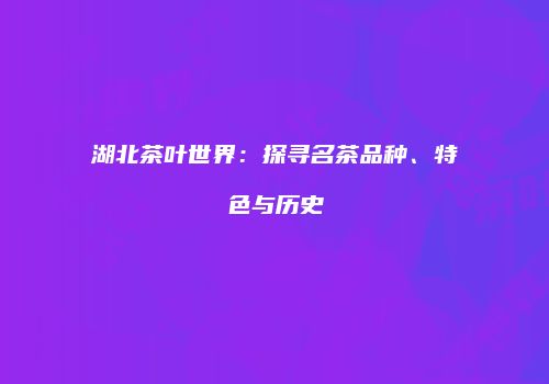 湖北茶叶世界：探寻名茶品种、特色与历史