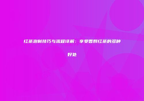 红茶泡制技巧与流程详解：享受香醇红茶的多种好处
