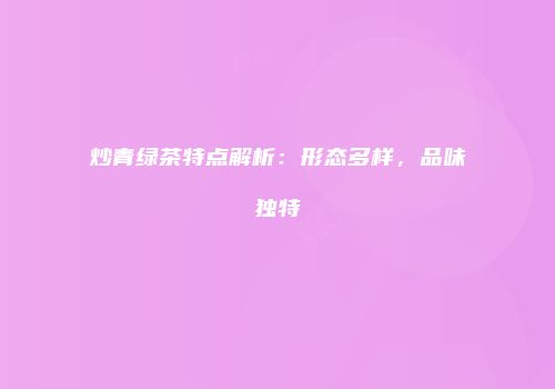 炒青绿茶特点解析：形态多样，品味独特