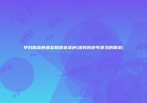 孕妇喝茶的禁忌和适宜茶种(准妈妈也可适当的喝茶)