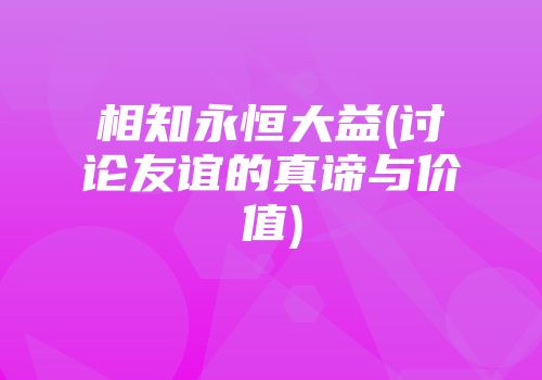相知永恒大益(讨论友谊的真谛与价值)