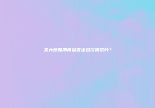 来大姨妈期间是否适合饮用茶叶？