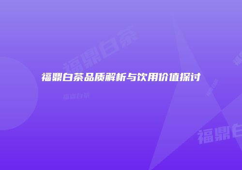 福鼎白茶品质解析与饮用价值探讨