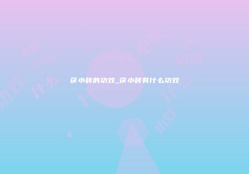 茯小砖的功效_茯小砖有什么功效