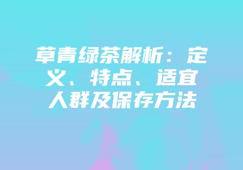 草青绿茶解析：定义、特点、适宜人群及保存方法