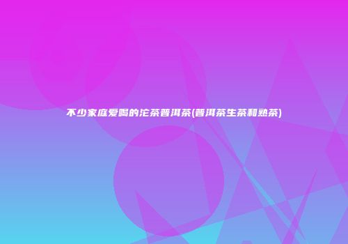 不少家庭爱喝的沱茶普洱茶(普洱茶生茶和熟茶)