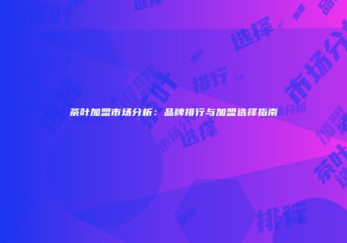 茶叶加盟市场分析：品牌排行与加盟选择指南