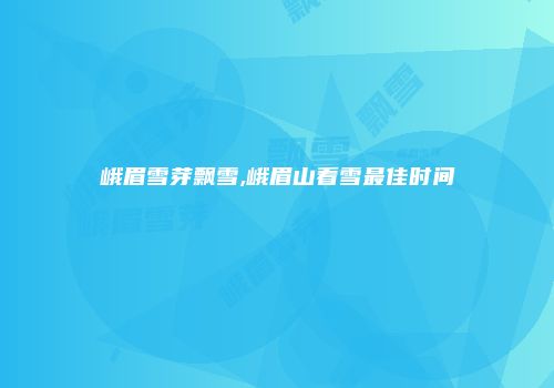 峨眉雪芽飘雪,峨眉山看雪最佳时间