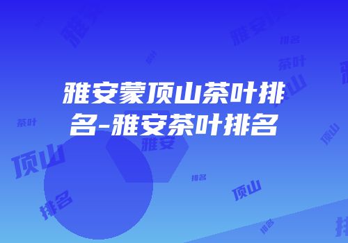 雅安蒙顶山茶叶排名-雅安茶叶排名