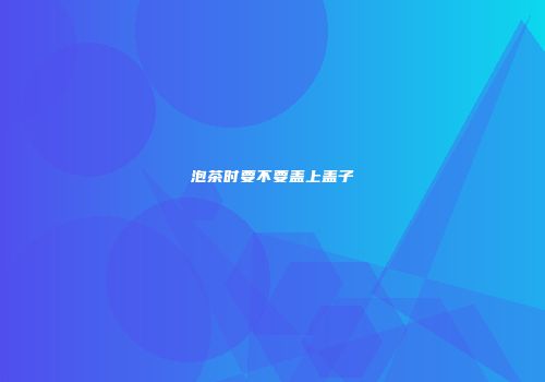 泡茶时要不要盖上盖子