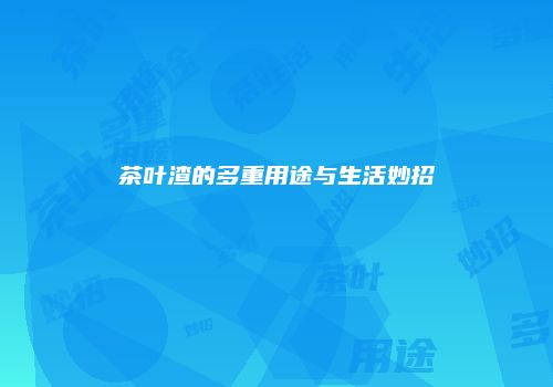 茶叶渣的多重用途与生活妙招