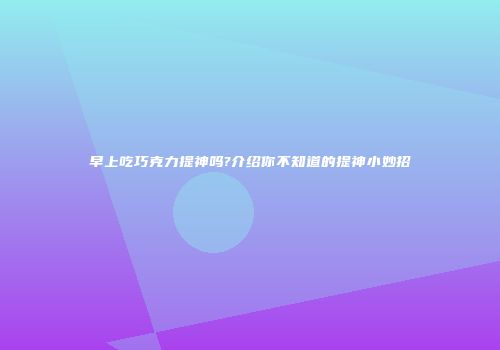 早上吃巧克力提神吗?介绍你不知道的提神小妙招