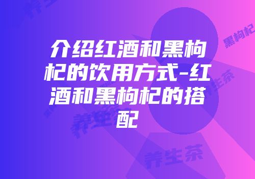 介绍红酒和黑枸杞的饮用方式-红酒和黑枸杞的搭配