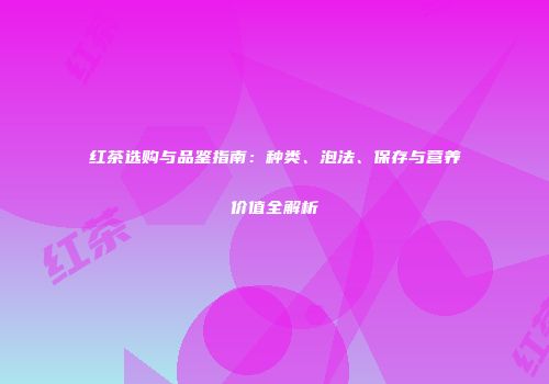 红茶选购与品鉴指南：种类、泡法、保存与营养价值全解析