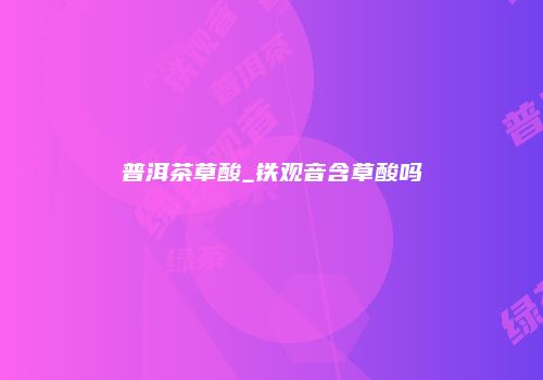普洱茶草酸_铁观音含草酸吗