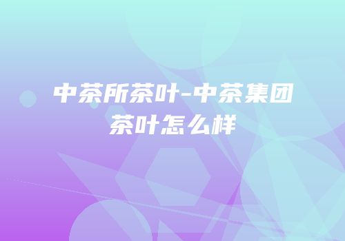 中茶所茶叶-中茶集团茶叶怎么样