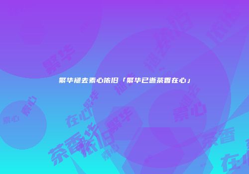 繁华褪去素心依旧「繁华已逝茶香在心」