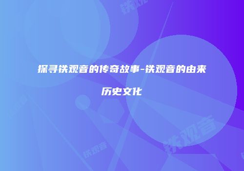 探寻铁观音的传奇故事-铁观音的由来历史文化
