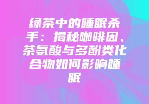 绿茶中的睡眠杀手：揭秘咖啡因、茶氨酸与多酚类化合物如何影响睡眠