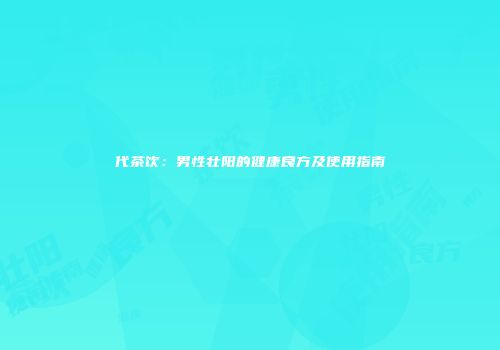 代茶饮：男性壮阳的健康良方及使用指南