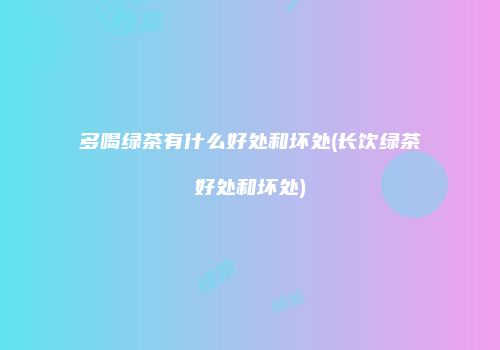 多喝绿茶有什么好处和坏处(长饮绿茶好处和坏处)