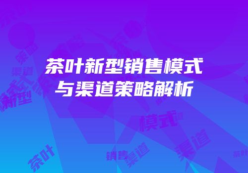 茶叶新型销售模式与渠道策略解析