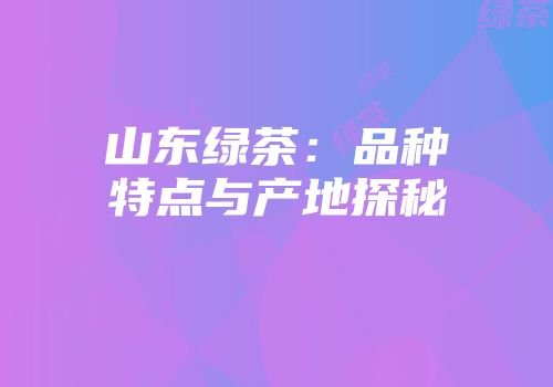 山东绿茶：品种特点与产地探秘