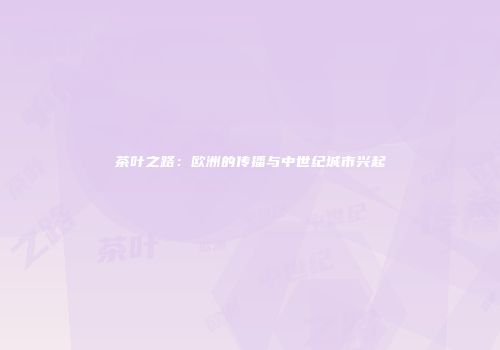 茶叶之路：欧洲的传播与中世纪城市兴起