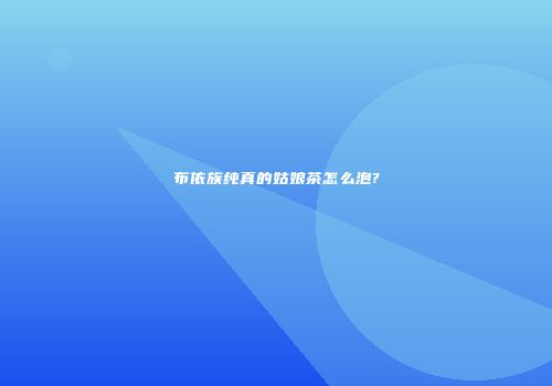 布依族纯真的姑娘茶怎么泡?