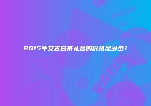 2015年安吉白茶礼盒的价格是多少？